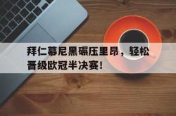 米兰体育官方正版-拜仁慕尼黑碾压里昂，轻松晋级欧冠半决赛！