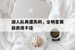 米兰体育手机网页版登录入口-湖人队再遭失利，全明星赛前表现不佳