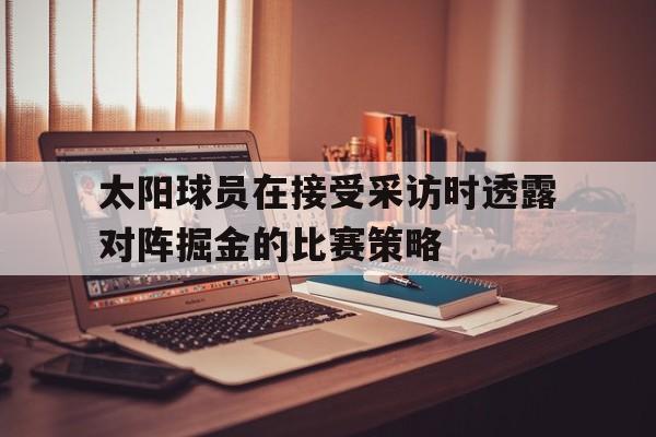 太阳球员在接受采访时透露对阵掘金的比赛策略
