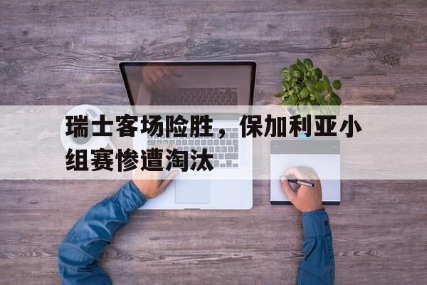 瑞士客场险胜，保加利亚小组赛惨遭淘汰