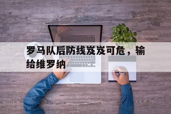 罗马队后防线岌岌可危，输给维罗纳